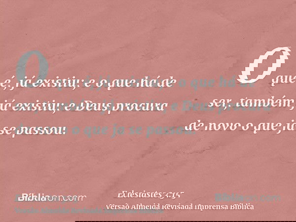 O que é, já existiu; e o que há de ser, também já existiu; e Deus procura de novo o que ja se passou.