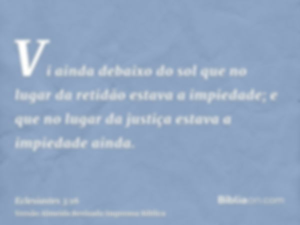 Vi ainda debaixo do sol que no lugar da retidão estava a impiedade; e que no lugar da justiça estava a impiedade ainda.