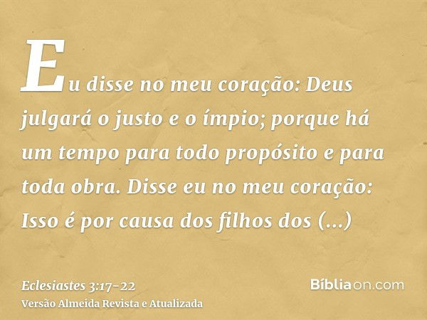 Eu disse no meu coração: Deus julgará o justo e o ímpio; porque há um tempo para todo propósito e para toda obra.Disse eu no meu coração: Isso é por causa dos f