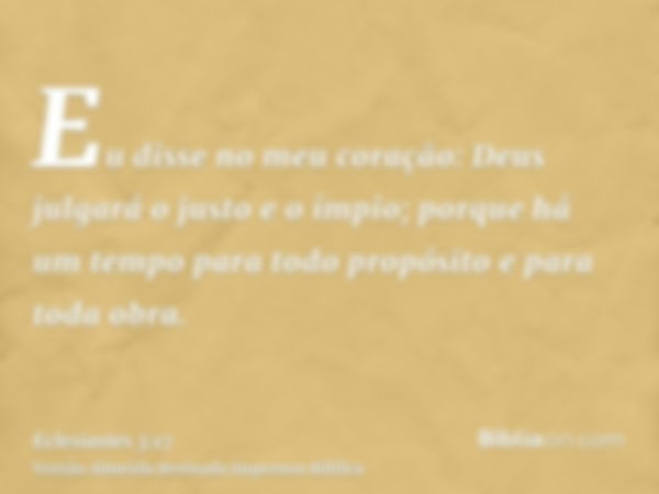 Eu disse no meu coração: Deus julgará o justo e o ímpio; porque há um tempo para todo propósito e para toda obra.