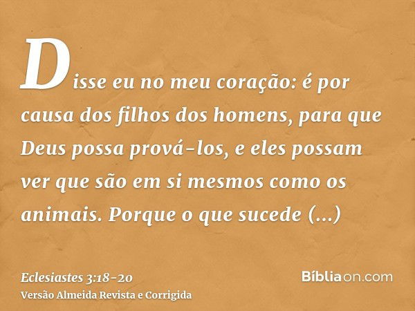 Disse eu no meu coração: é por causa dos filhos dos homens, para que Deus possa prová-los, e eles possam ver que são em si mesmos como os animais.Porque o que s