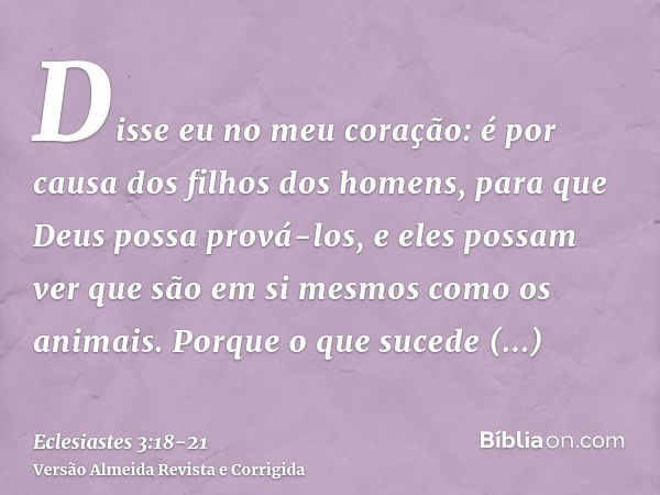 Disse eu no meu coração: é por causa dos filhos dos homens, para que Deus possa prová-los, e eles possam ver que são em si mesmos como os animais.Porque o que s