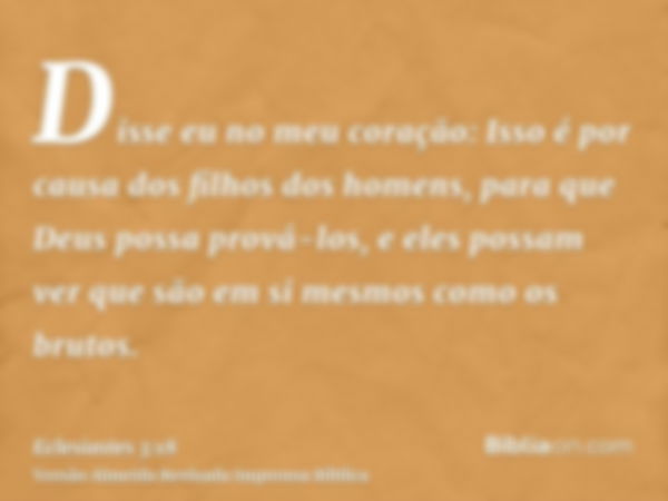 Disse eu no meu coração: Isso é por causa dos filhos dos homens, para que Deus possa prová-los, e eles possam ver que são em si mesmos como os brutos.