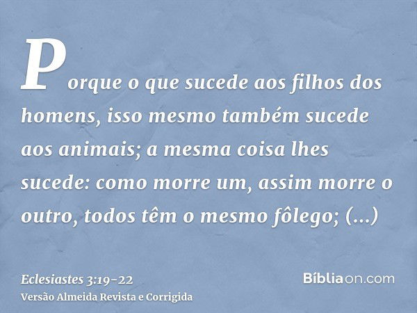 Porque o que sucede aos filhos dos homens, isso mesmo também sucede aos animais; a mesma coisa lhes sucede: como morre um, assim morre o outro, todos têm o mesm