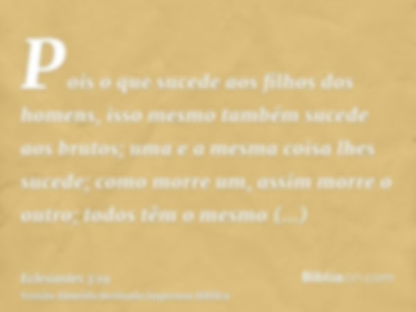 Pois o que sucede aos filhos dos homens, isso mesmo também sucede aos brutos; uma e a mesma coisa lhes sucede; como morre um, assim morre o outro; todos têm o m