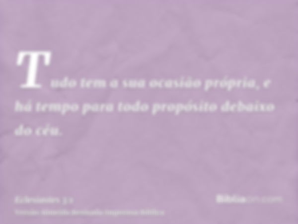 Tudo tem a sua ocasião própria, e há tempo para todo propósito debaixo do céu.