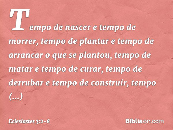 Tempo de nascer e tempo de morrer,
tempo de plantar
e tempo de arrancar o que se plantou, tempo de matar e tempo de curar,
tempo de derrubar e tempo de construi