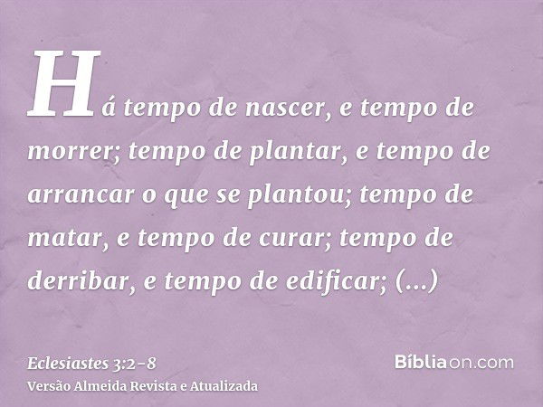 Há tempo de nascer, e tempo de morrer; tempo de plantar, e tempo de arrancar o que se plantou;tempo de matar, e tempo de curar; tempo de derribar, e tempo de ed