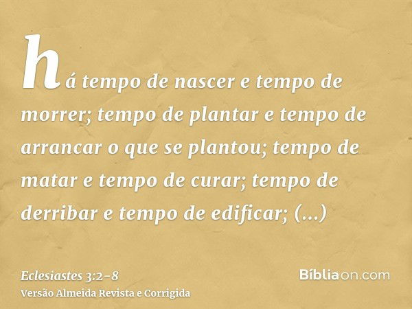 há tempo de nascer e tempo de morrer; tempo de plantar e tempo de arrancar o que se plantou;tempo de matar e tempo de curar; tempo de derribar e tempo de edific