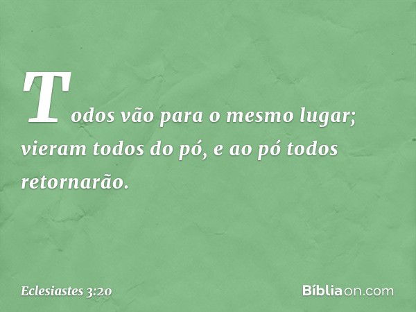 To­dos vão para o mesmo lugar; vieram todos do pó, e ao pó todos retornarão. -- Eclesiastes 3:20