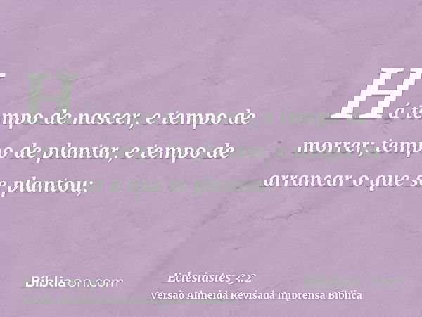 Há tempo de nascer, e tempo de morrer; tempo de plantar, e tempo de arrancar o que se plantou;