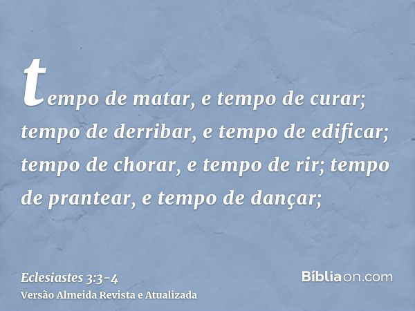 tempo de matar, e tempo de curar; tempo de derribar, e tempo de edificar;tempo de chorar, e tempo de rir; tempo de prantear, e tempo de dançar;