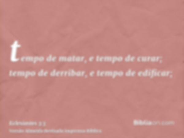 tempo de matar, e tempo de curar; tempo de derribar, e tempo de edificar;