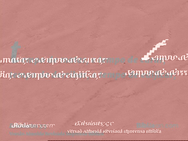 tempo de matar, e tempo de curar; tempo de derribar, e tempo de edificar;