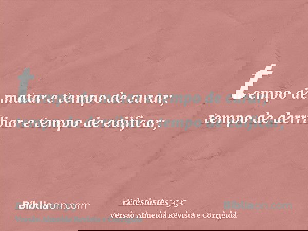 tempo de matar e tempo de curar; tempo de derribar e tempo de edificar;