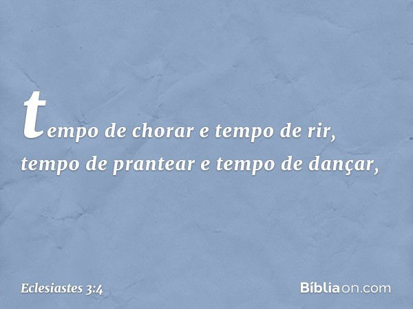 tempo de chorar e tempo de rir,
tempo de prantear e tempo de dançar, -- Eclesiastes 3:4