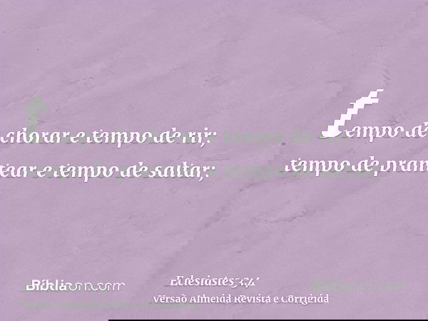 tempo de chorar e tempo de rir; tempo de prantear e tempo de saltar;