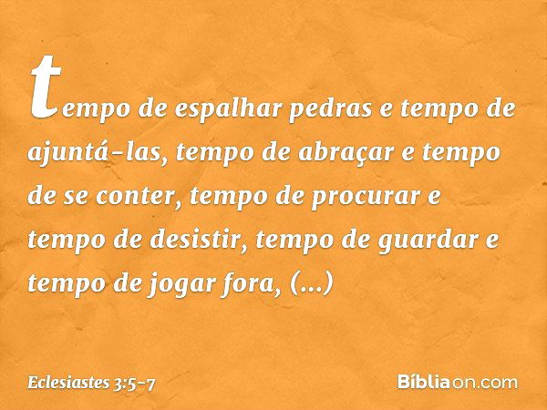 tempo de espalhar pedras
e tempo de ajuntá-las,
tempo de abraçar e tempo de se conter, tempo de procurar e tempo de desistir,
tempo de guardar
e tempo de jogar 