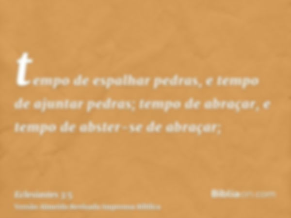 tempo de espalhar pedras, e tempo de ajuntar pedras; tempo de abraçar, e tempo de abster-se de abraçar;