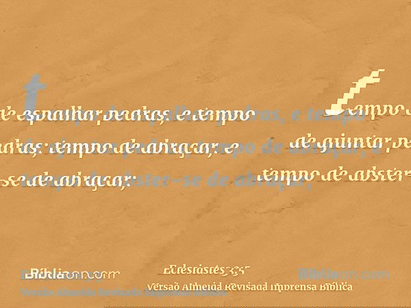 tempo de espalhar pedras, e tempo de ajuntar pedras; tempo de abraçar, e tempo de abster-se de abraçar;