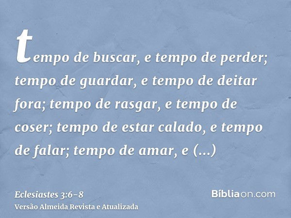 tempo de buscar, e tempo de perder; tempo de guardar, e tempo de deitar fora;tempo de rasgar, e tempo de coser; tempo de estar calado, e tempo de falar;tempo de