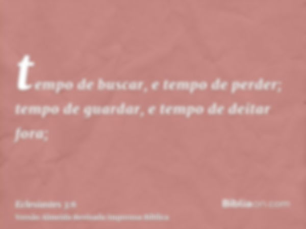 tempo de buscar, e tempo de perder; tempo de guardar, e tempo de deitar fora;