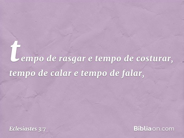 tempo de rasgar e tempo de costurar,
tempo de calar e tempo de falar, -- Eclesiastes 3:7