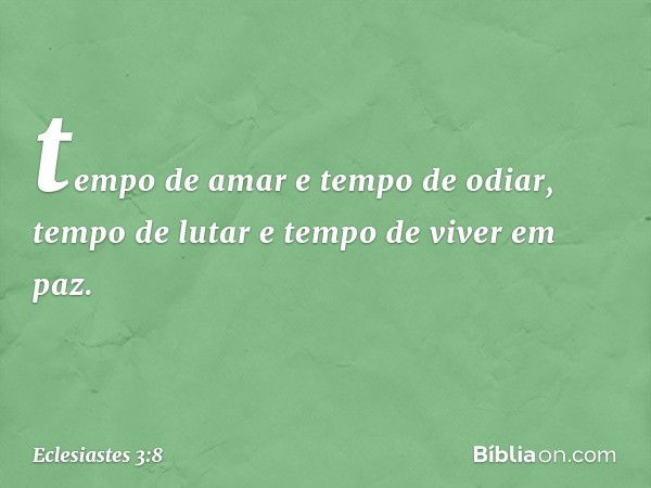 tempo de amar e tempo de odiar,
tempo de lutar e tempo de viver em paz. -- Eclesiastes 3:8