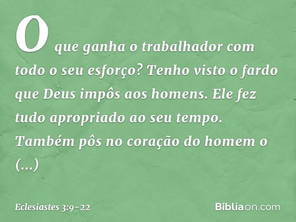 O que ganha o trabalhador com todo o seu esforço? Tenho visto o fardo que Deus impôs aos homens. Ele fez tudo apropriado ao seu tempo. Também pôs no coração do 