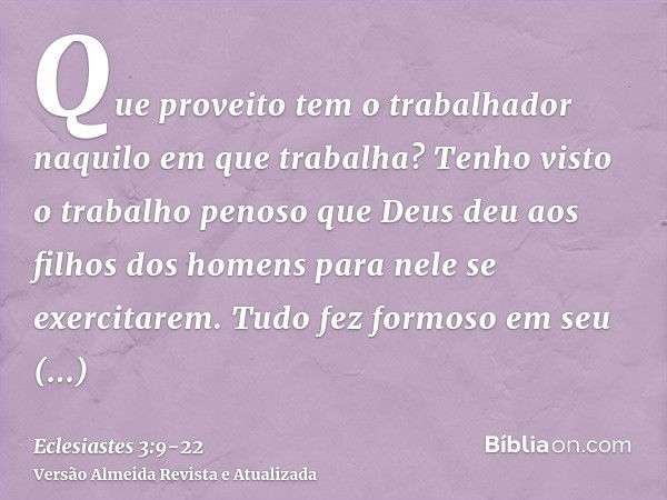 Que proveito tem o trabalhador naquilo em que trabalha?Tenho visto o trabalho penoso que Deus deu aos filhos dos homens para nele se exercitarem.Tudo fez formos