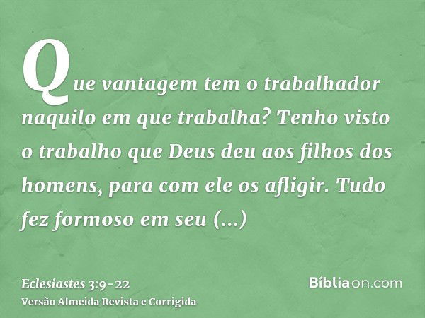 Que vantagem tem o trabalhador naquilo em que trabalha?Tenho visto o trabalho que Deus deu aos filhos dos homens, para com ele os afligir.Tudo fez formoso em se