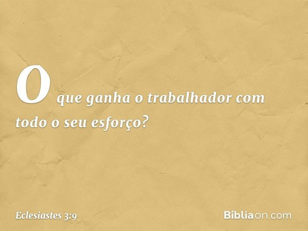 O que ganha o trabalhador com todo o seu esforço? -- Eclesiastes 3:9