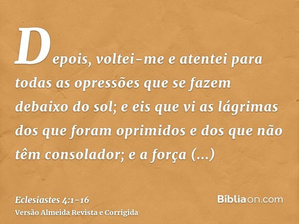 Depois, voltei-me e atentei para todas as opressões que se fazem debaixo do sol; e eis que vi as lágrimas dos que foram oprimidos e dos que não têm consolador; 