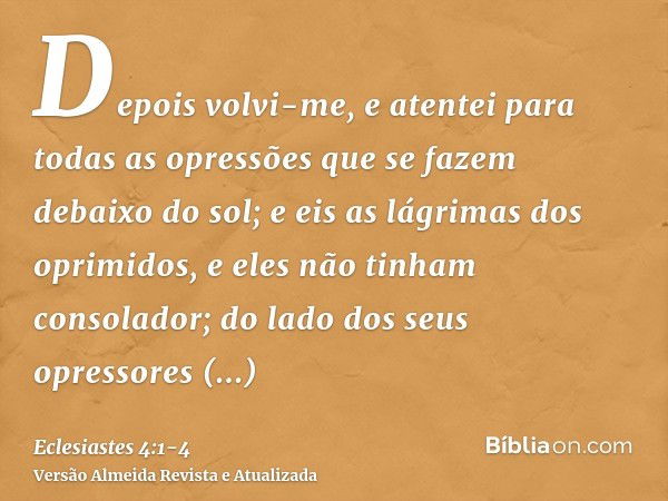 Depois volvi-me, e atentei para todas as opressões que se fazem debaixo do sol; e eis as lágrimas dos oprimidos, e eles não tinham consolador; do lado dos seus 