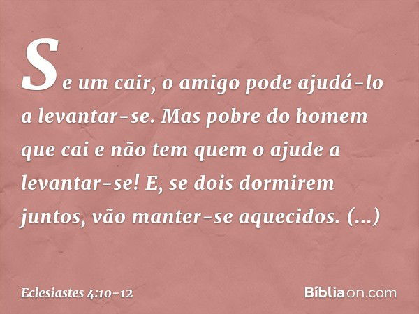 Se um cair,
o amigo pode ajudá-lo a levantar-se.
Mas pobre do homem que cai
e não tem quem o ajude a levantar-se! E, se dois dormirem juntos,
vão manter-se aque