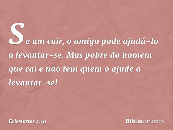 Se um cair,
o amigo pode ajudá-lo a levantar-se.
Mas pobre do homem que cai
e não tem quem o ajude a levantar-se! -- Eclesiastes 4:10