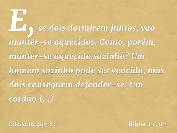 E, se dois dormirem juntos,
vão manter-se aquecidos.
Como, porém,
manter-se aquecido sozinho? Um homem sozinho pode ser vencido,
mas dois conseguem defender-se.