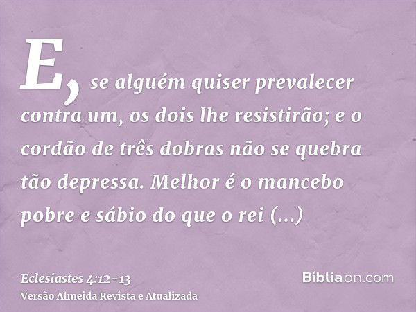 E, se alguém quiser prevalecer contra um, os dois lhe resistirão; e o cordão de três dobras não se quebra tão depressa.Melhor é o mancebo pobre e sábio do que o