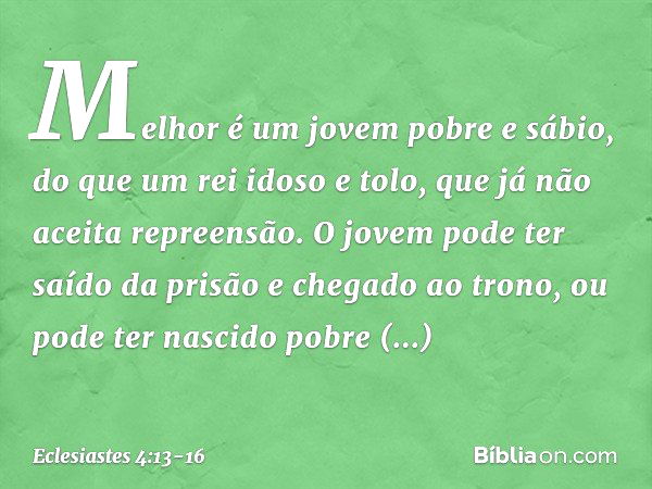 Melhor é um jovem pobre e sábio, do que um rei idoso e tolo, que já não aceita repre­ensão. O jovem pode ter saído da prisão e chegado ao trono, ou pode ter nas