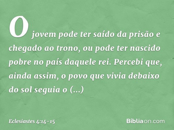 O jovem pode ter saído da prisão e chegado ao trono, ou pode ter nascido pobre no país daquele rei. Percebi que, ainda assim, o povo que vivia debaixo do sol se