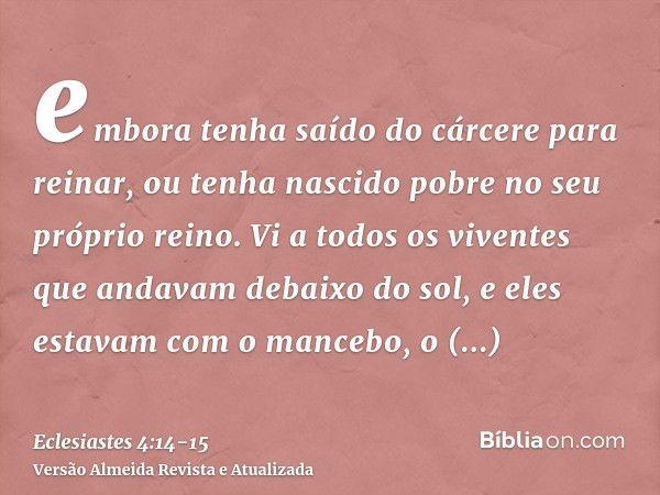 embora tenha saído do cárcere para reinar, ou tenha nascido pobre no seu próprio reino.Vi a todos os viventes que andavam debaixo do sol, e eles estavam com o m