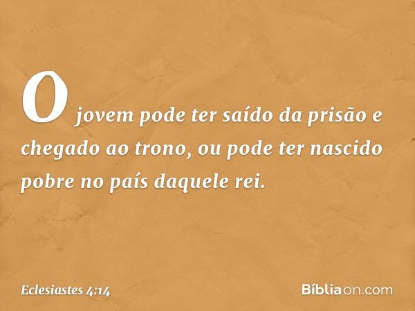 O jovem pode ter saído da prisão e chegado ao trono, ou pode ter nascido pobre no país daquele rei. -- Eclesiastes 4:14