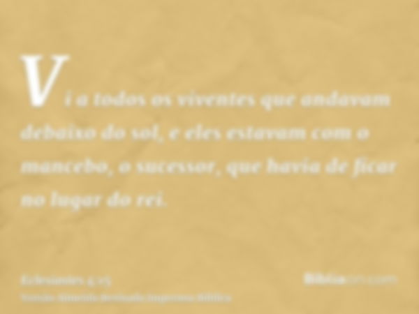 Vi a todos os viventes que andavam debaixo do sol, e eles estavam com o mancebo, o sucessor, que havia de ficar no lugar do rei.