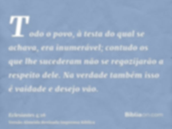 Todo o povo, à testa do qual se achava, era inumerável; contudo os que lhe sucederam não se regozijarão a respeito dele. Na verdade também isso é vaidade e dese