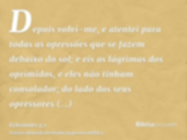 Depois volvi-me, e atentei para todas as opressões que se fazem debaixo do sol; e eis as lágrimas dos oprimidos, e eles não tinham consolador; do lado dos seus 