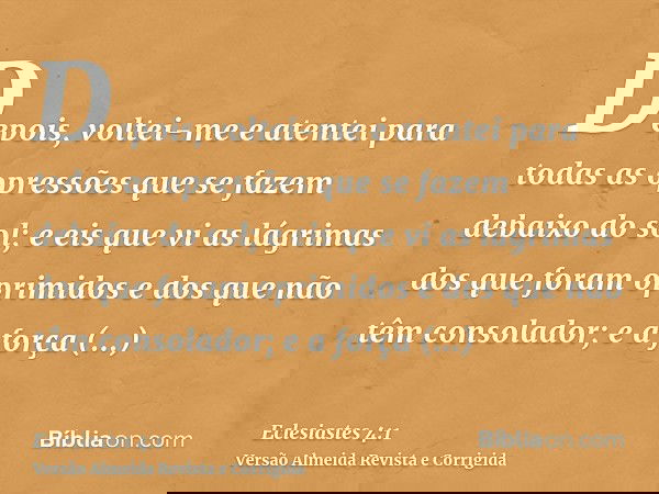 Depois, voltei-me e atentei para todas as opressões que se fazem debaixo do sol; e eis que vi as lágrimas dos que foram oprimidos e dos que não têm consolador;