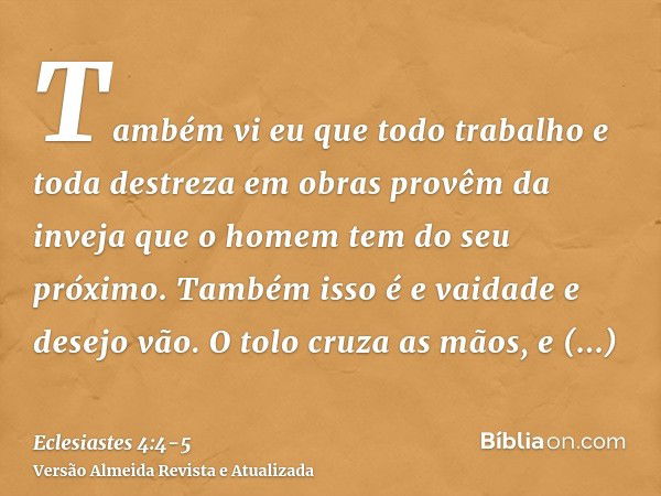 Também vi eu que todo trabalho e toda destreza em obras provêm da inveja que o homem tem do seu próximo. Também isso é e vaidade e desejo vão.O tolo cruza as mã