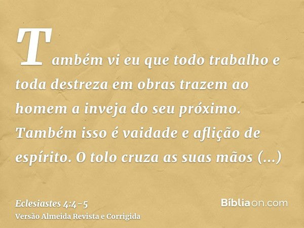 Também vi eu que todo trabalho e toda destreza em obras trazem ao homem a inveja do seu próximo. Também isso é vaidade e aflição de espírito.O tolo cruza as sua