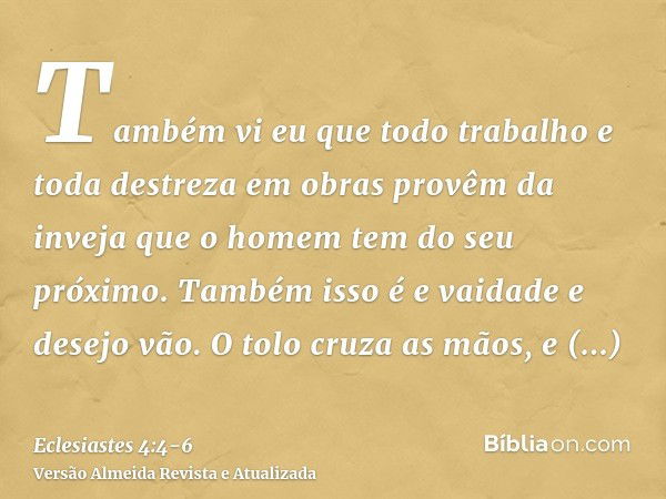 Também vi eu que todo trabalho e toda destreza em obras provêm da inveja que o homem tem do seu próximo. Também isso é e vaidade e desejo vão.O tolo cruza as mã