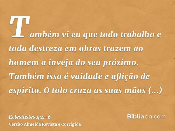 Também vi eu que todo trabalho e toda destreza em obras trazem ao homem a inveja do seu próximo. Também isso é vaidade e aflição de espírito.O tolo cruza as sua